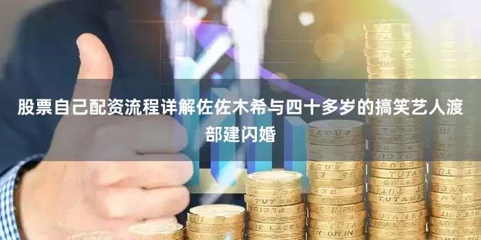 股票自己配资流程详解佐佐木希与四十多岁的搞笑艺人渡部建闪婚
