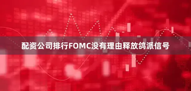 配资公司排行FOMC没有理由释放鸽派信号