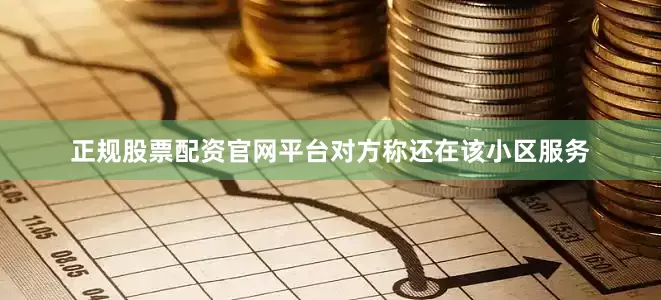 正规股票配资官网平台对方称还在该小区服务