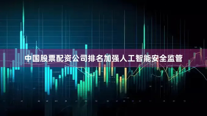 中国股票配资公司排名加强人工智能安全监管