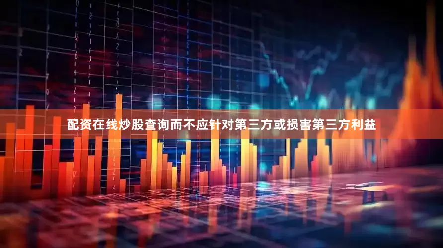 配资在线炒股查询而不应针对第三方或损害第三方利益