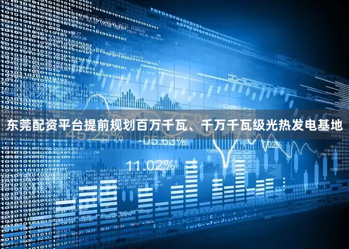 东莞配资平台提前规划百万千瓦、千万千瓦级光热发电基地