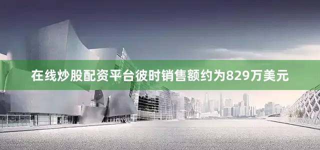 在线炒股配资平台彼时销售额约为829万美元