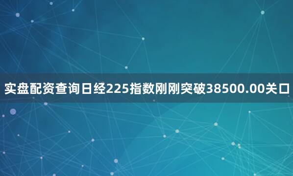 实盘配资查询日经225指数刚刚突破38500.00关口