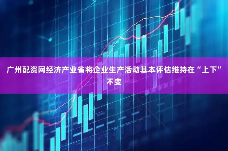 广州配资网经济产业省将企业生产活动基本评估维持在“上下”不变