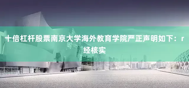 十倍杠杆股票南京大学海外教育学院严正声明如下：r　　经核实