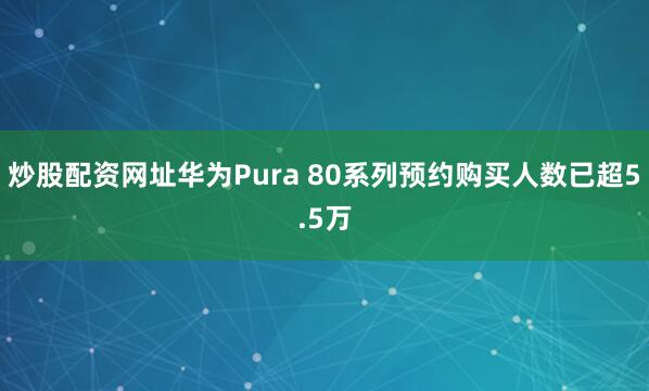 炒股配资网址华为Pura 80系列预约购买人数已超5.5万