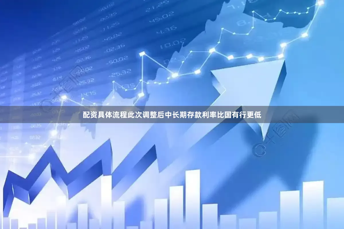 配资具体流程此次调整后中长期存款利率比国有行更低