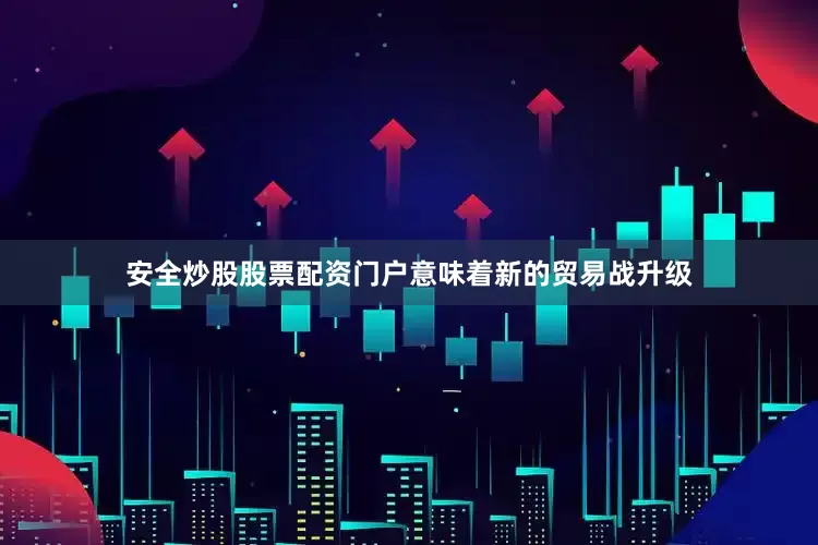 安全炒股股票配资门户意味着新的贸易战升级