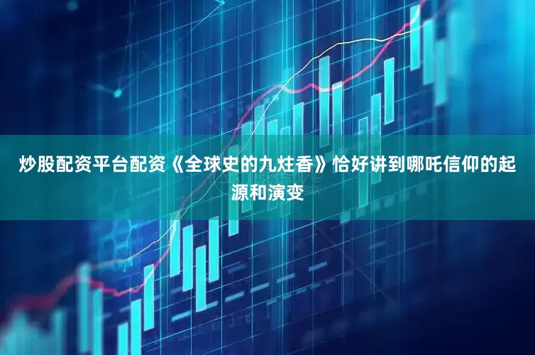 炒股配资平台配资《全球史的九炷香》恰好讲到哪吒信仰的起源和演变
