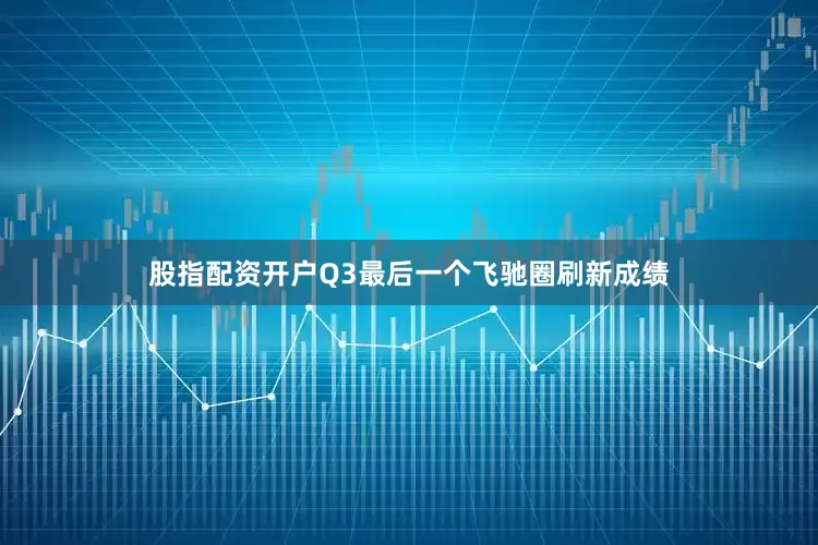股指配资开户Q3最后一个飞驰圈刷新成绩