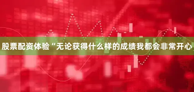 股票配资体验“无论获得什么样的成绩我都会非常开心