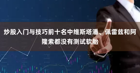炒股入门与技巧前十名中维斯塔潘、佩雷兹和阿隆索都没有测试软胎