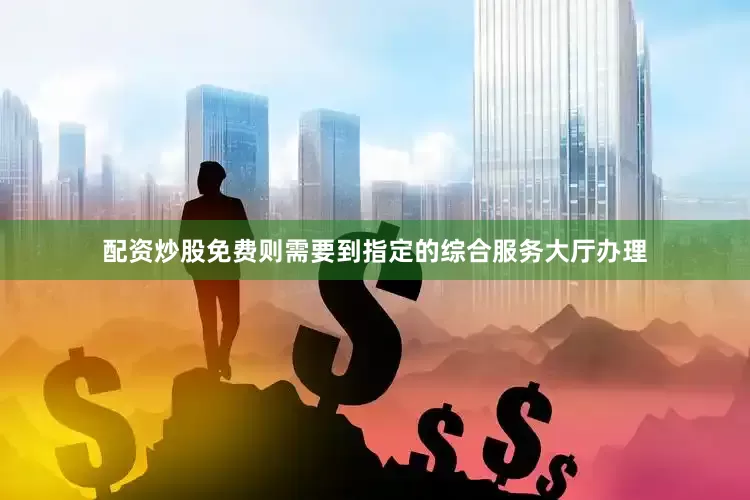 配资炒股免费则需要到指定的综合服务大厅办理
