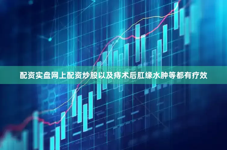 配资实盘网上配资炒股以及痔术后肛缘水肿等都有疗效