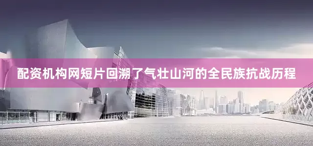 配资机构网短片回溯了气壮山河的全民族抗战历程