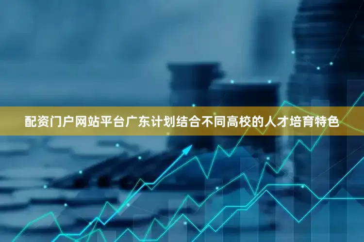 配资门户网站平台广东计划结合不同高校的人才培育特色