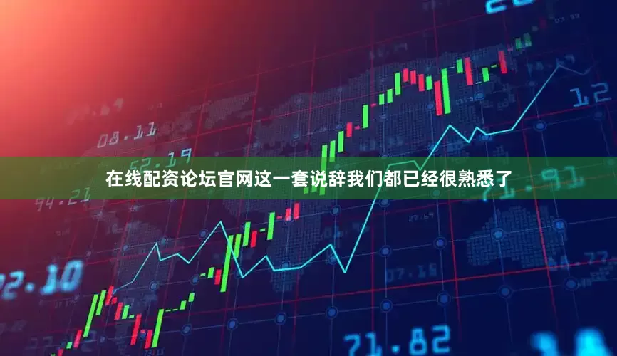 在线配资论坛官网这一套说辞我们都已经很熟悉了