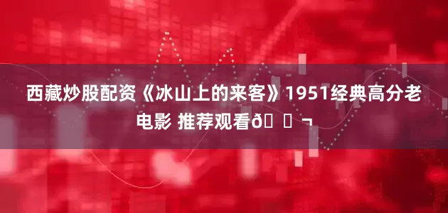 西藏炒股配资《冰山上的来客》1951经典高分老电影 推荐观看🎬