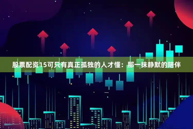 股票配资15可只有真正孤独的人才懂：那一抹静默的陪伴