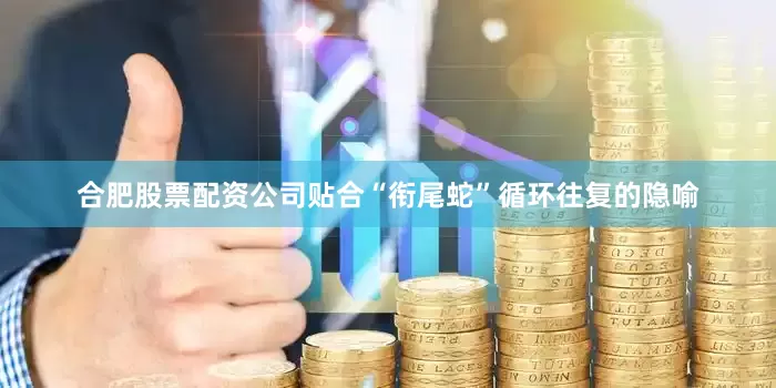 合肥股票配资公司贴合“衔尾蛇”循环往复的隐喻