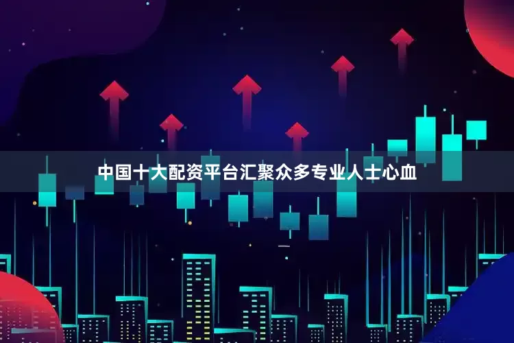 中国十大配资平台汇聚众多专业人士心血