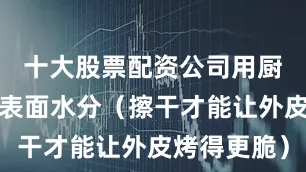 十大股票配资公司用厨房纸擦干表面水分（擦干才能让外皮烤得更脆）