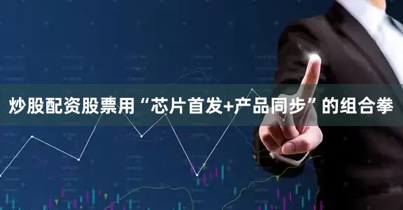 炒股配资股票用“芯片首发+产品同步”的组合拳