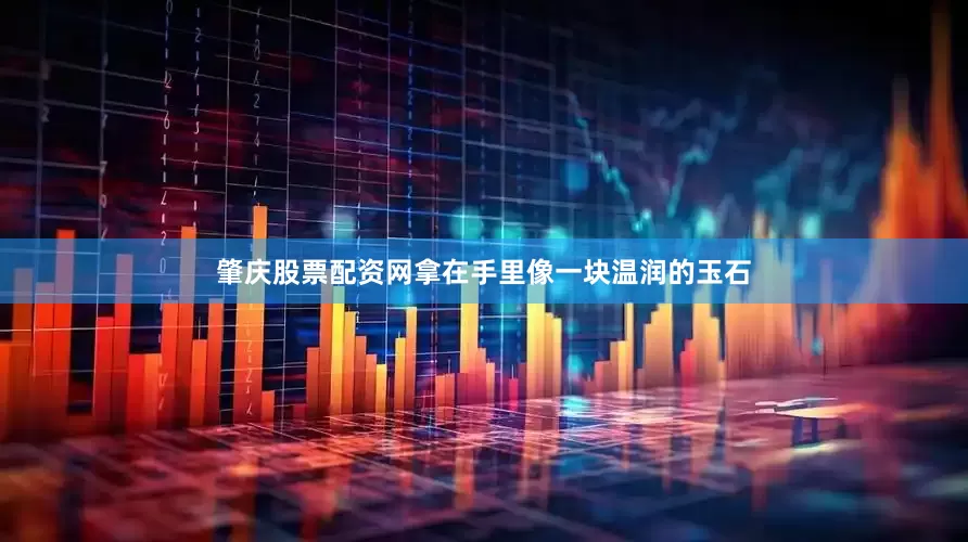 肇庆股票配资网拿在手里像一块温润的玉石