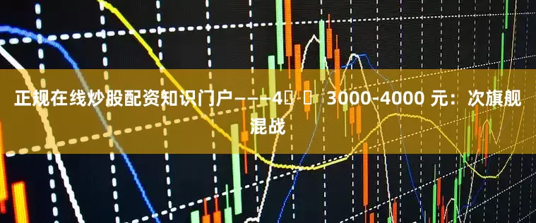 正规在线炒股配资知识门户———4️⃣ 3000-4000 元：次旗舰混战
